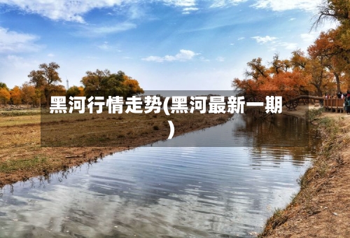 黑河行情走势(黑河最新一期)