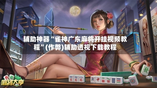 辅助神器“雀神广东麻将开挂视频教程”(作弊)辅助透视下载教程