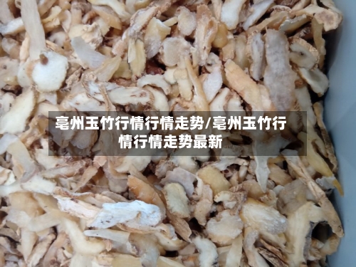 亳州玉竹行情行情走势/亳州玉竹行情行情走势最新