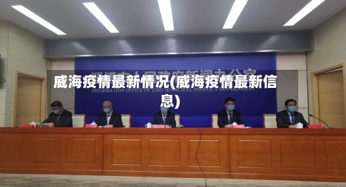 威海疫情最新情况(威海疫情最新信息)