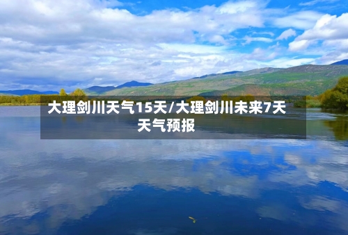大理剑川天气15天/大理剑川未来7天天气预报
