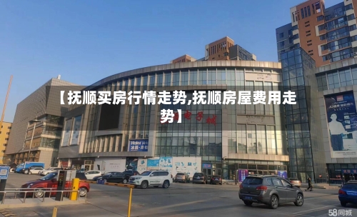 【抚顺买房行情走势,抚顺房屋费用走势】