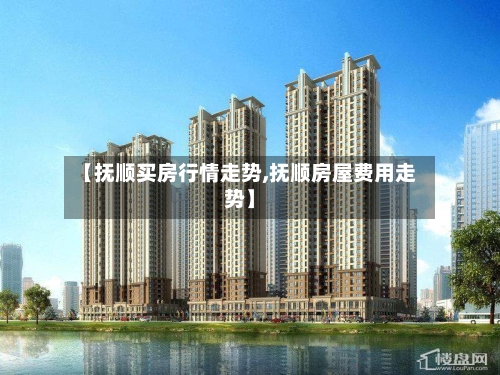 【抚顺买房行情走势,抚顺房屋费用走势】