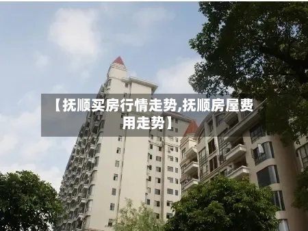 【抚顺买房行情走势,抚顺房屋费用走势】