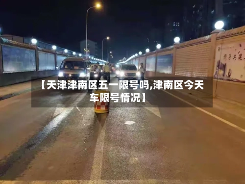 【天津津南区五一限号吗,津南区今天车限号情况】