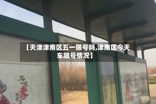【天津津南区五一限号吗,津南区今天车限号情况】