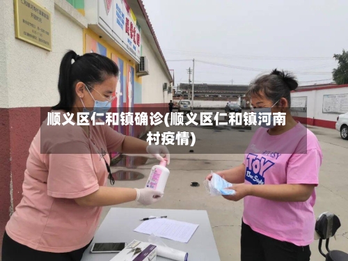 顺义区仁和镇确诊(顺义区仁和镇河南村疫情)