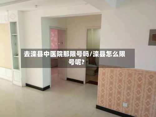 去滦县中医院那限号吗/滦县怎么限号呢?