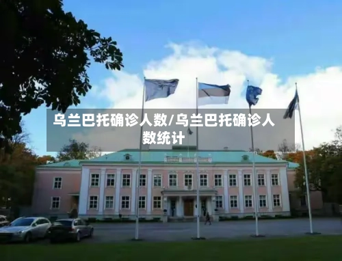 乌兰巴托确诊人数/乌兰巴托确诊人数统计