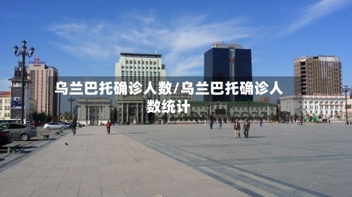 乌兰巴托确诊人数/乌兰巴托确诊人数统计