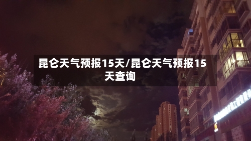 昆仑天气预报15天/昆仑天气预报15天查询
