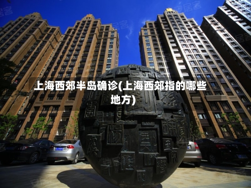 上海西郊半岛确诊(上海西郊指的哪些地方)