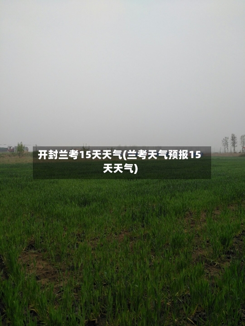 开封兰考15天天气(兰考天气预报15天天气)