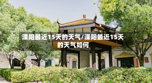 溧阳最近15天的天气/溧阳最近15天的天气如何