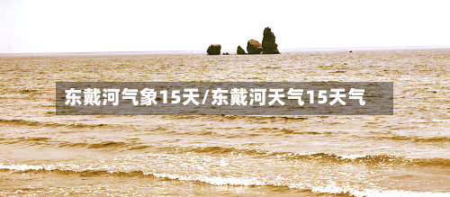 东戴河气象15天/东戴河天气15天气