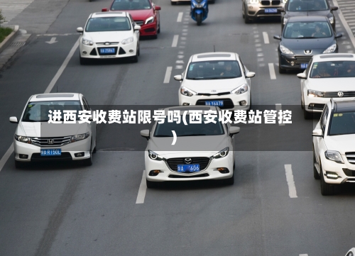 进西安收费站限号吗(西安收费站管控)