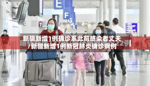 新疆新增1例确诊系此前感染者丈夫/新疆新增1例新冠肺炎确诊病例