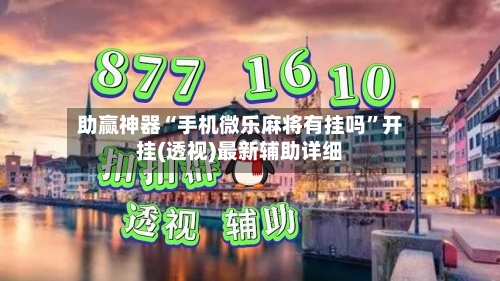 助赢神器“手机微乐麻将有挂吗”开挂(透视)最新辅助详细