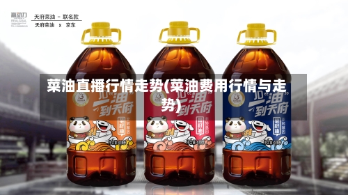 菜油直播行情走势(菜油费用行情与走势)