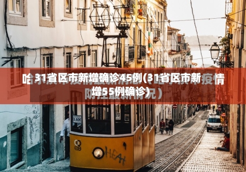 31省区市新增确诊45例(31省区市新增55例确诊)