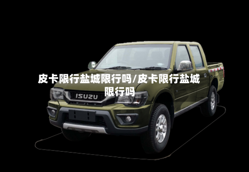 皮卡限行盐城限行吗/皮卡限行盐城限行吗
