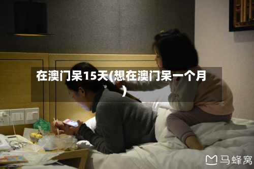 在澳门呆15天(想在澳门呆一个月)