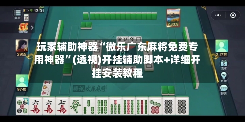 玩家辅助神器“微乐广东麻将免费专用神器”(透视)开挂辅助脚本+详细开挂安装教程