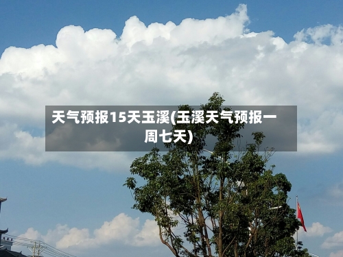 天气预报15天玉溪(玉溪天气预报一周七天)