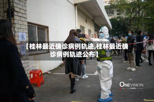 【桂林最近确诊病例轨迹,桂林最近确诊病例轨迹公布】