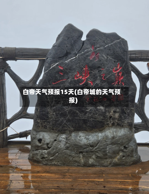 白帝天气预报15天(白帝城的天气预报)