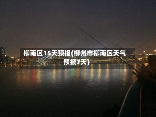 柳南区15天预报(柳州市柳南区天气预报7天)