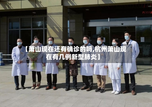 【萧山现在还有确诊的吗,杭州萧山现在有几例新型肺炎】