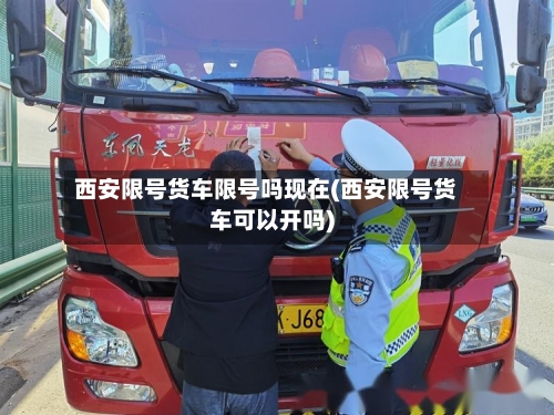 西安限号货车限号吗现在(西安限号货车可以开吗)