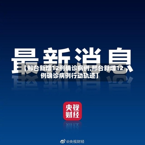 【邢台新增12例确诊病例,邢台新增12例确诊病例行动轨迹】