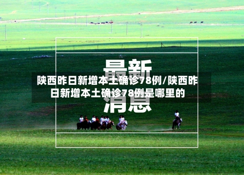 陕西昨日新增本土确诊78例/陕西昨日新增本土确诊78例是哪里的