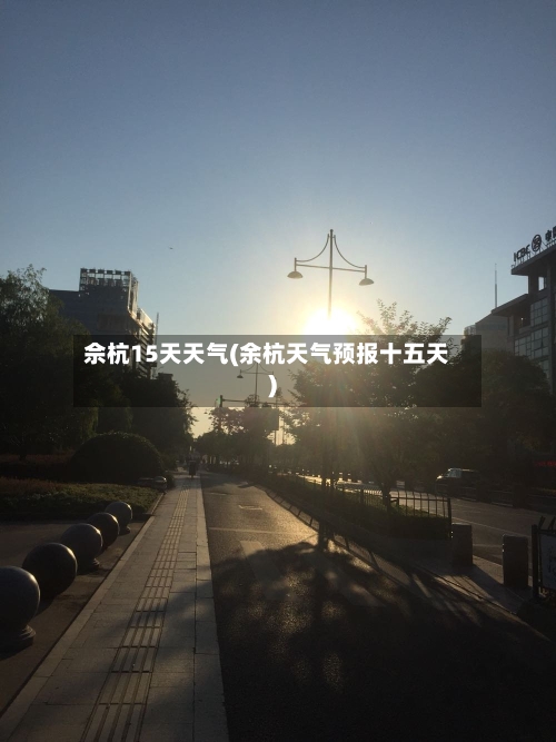 佘杭15天天气(余杭天气预报十五天)