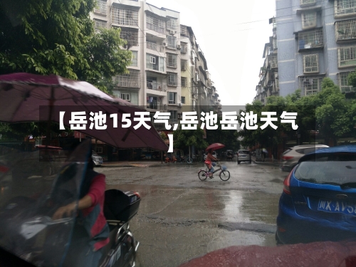 【岳池15天气,岳池岳池天气】