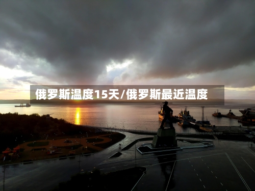 俄罗斯温度15天/俄罗斯最近温度