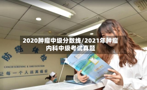 2020肿瘤中级分数线/2021年肿瘤内科中级考试真题