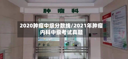 2020肿瘤中级分数线/2021年肿瘤内科中级考试真题