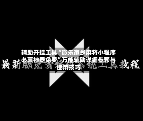 辅助开挂工具“微乐家乡麻将小程序必赢神器免费”万能辅助详细步骤与使用技巧