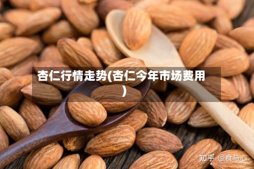 杏仁行情走势(杏仁今年市场费用)