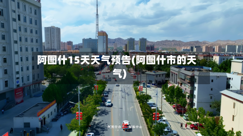 阿图什15天天气预告(阿图什市的天气)