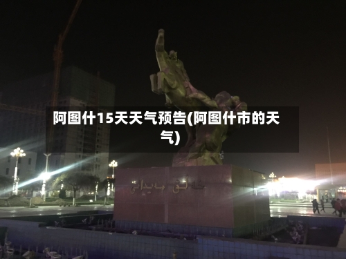 阿图什15天天气预告(阿图什市的天气)