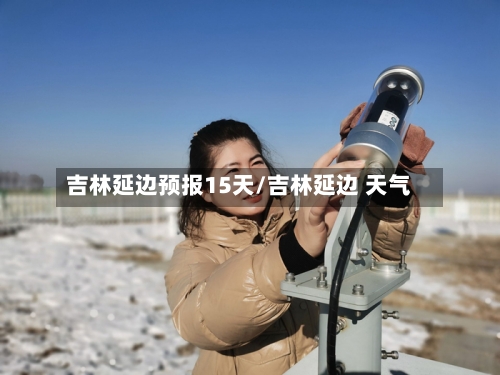 吉林延边预报15天/吉林延边 天气