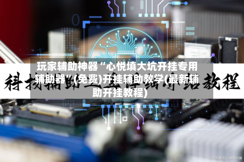 玩家辅助神器“心悦填大坑开挂专用辅助器”(免费)开挂辅助教学(最新辅助开挂教程)