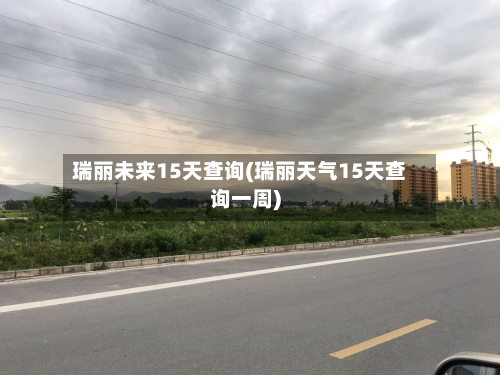 瑞丽未来15天查询(瑞丽天气15天查询一周)