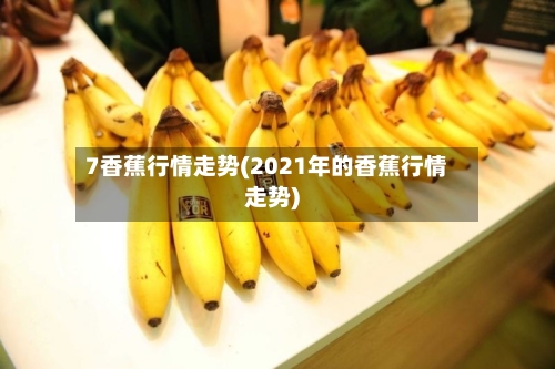 7香蕉行情走势(2021年的香蕉行情走势)