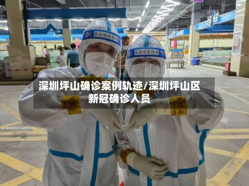 深圳坪山确诊案例轨迹/深圳坪山区新冠确诊人员