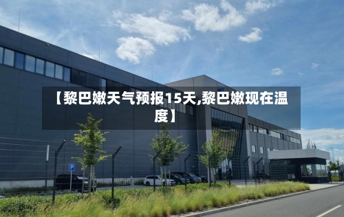 【黎巴嫩天气预报15天,黎巴嫩现在温度】